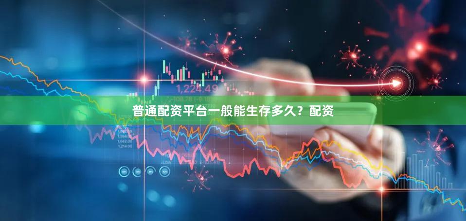 普通配资平台一般能生存多久？配资