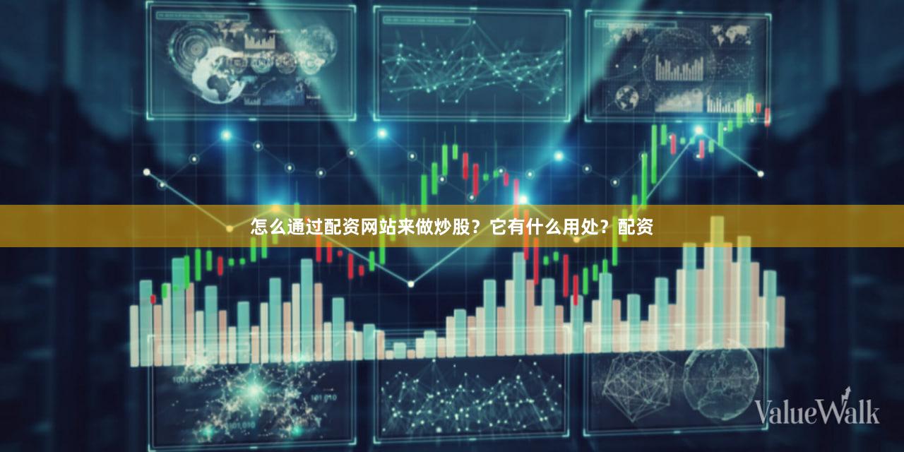 怎么通过配资网站来做炒股？它有什么用处？配资