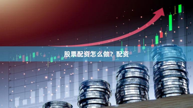 股票配资怎么做?配资