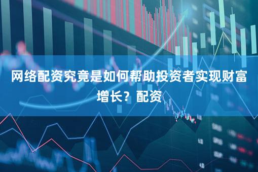 网络配资究竟是如何帮助投资者实现财富增长？配资