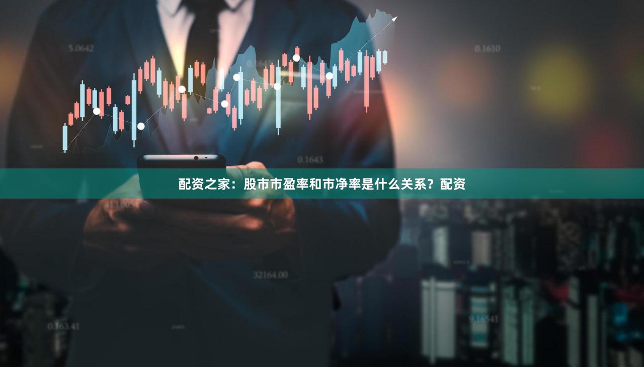 配资之家：股市市盈率和市净率是什么关系？配资