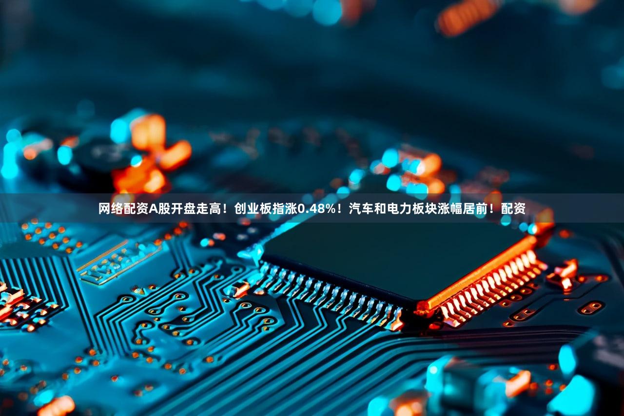 网络配资A股开盘走高!创业板指涨0.48%!汽车和电力板块涨幅居前!配资