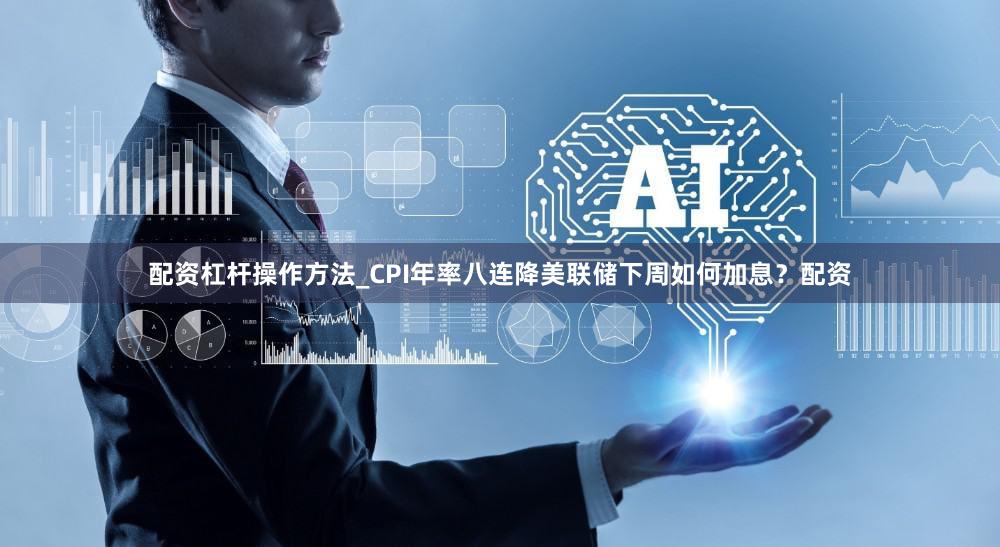 配资杠杆操作方法_CPI年率八连降美联储下周如何加息？配资