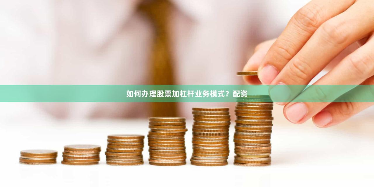 如何办理股票加杠杆业务模式？配资