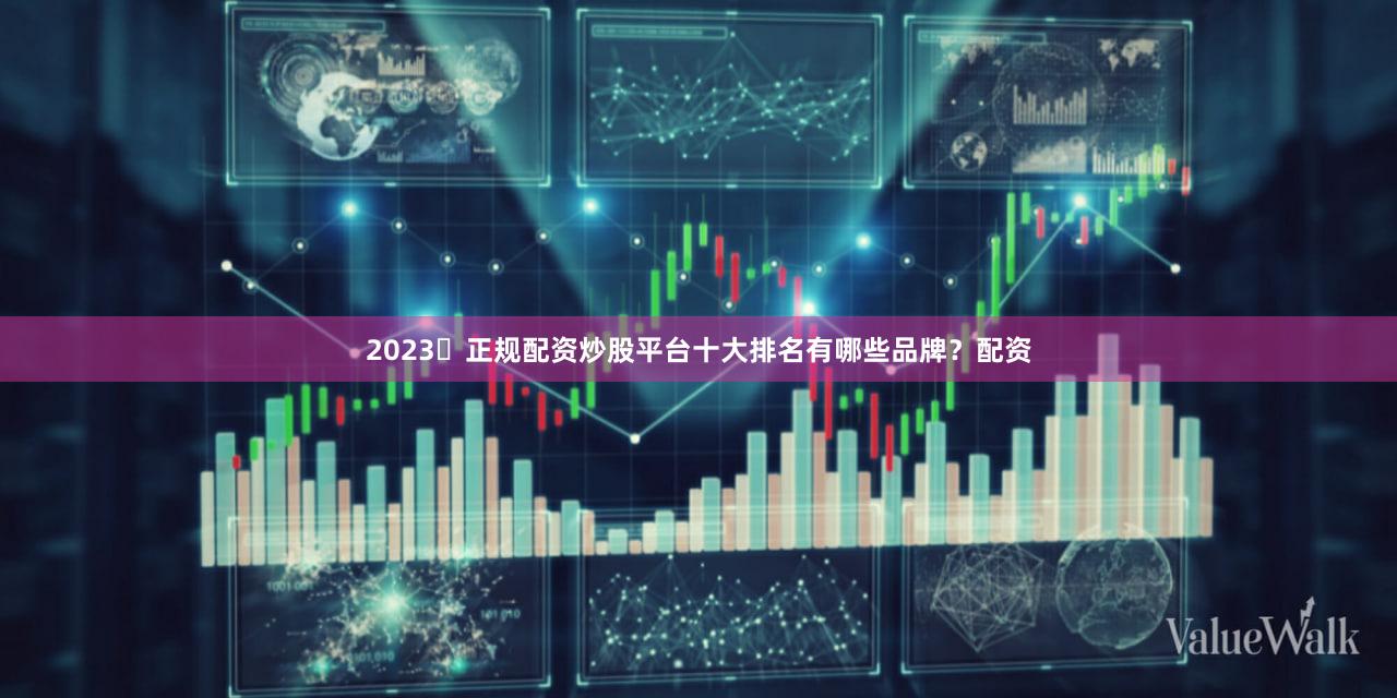 2023​正规配资炒股平台十大排名有哪些品牌？配资