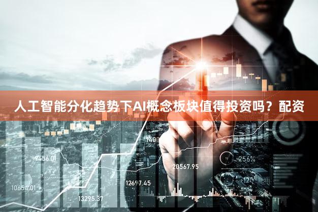 人工智能分化趋势下AI概念板块值得投资吗？配资