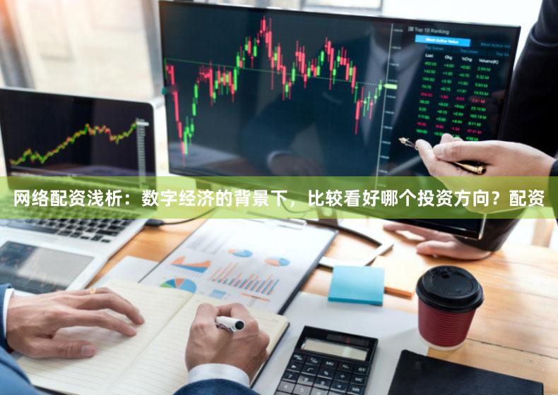 网络配资浅析：数字经济的背景下，比较看好哪个投资方向？配资