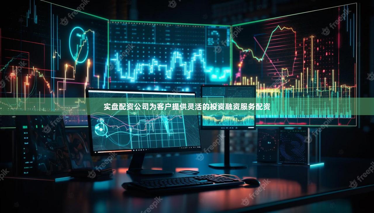 实盘配资公司为客户提供灵活的投资融资服务配资