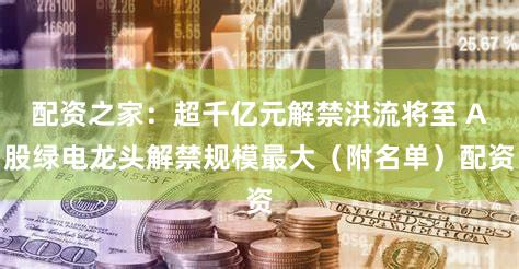 配资之家：超千亿元解禁洪流将至 A股绿电龙头解禁规模最大（附名单）配资