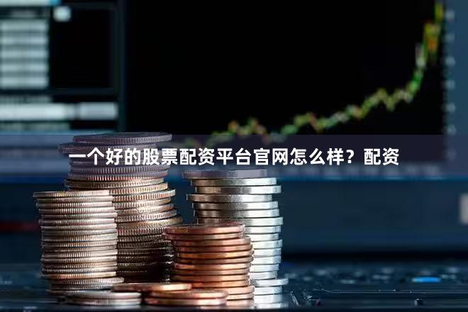 一个好的股票配资平台官网怎么样？配资