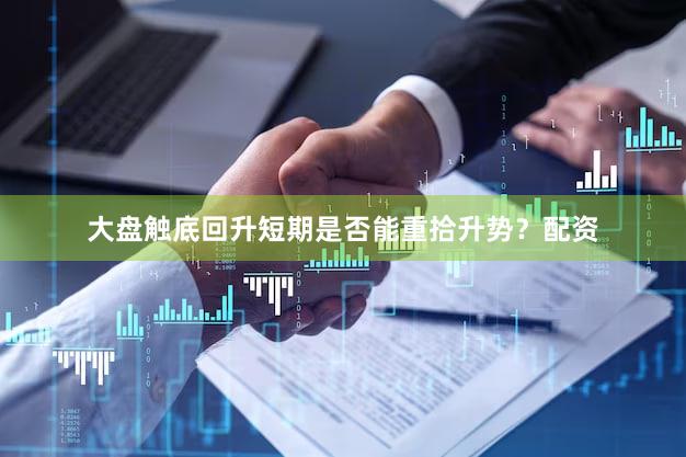 大盘触底回升短期是否能重拾升势？配资