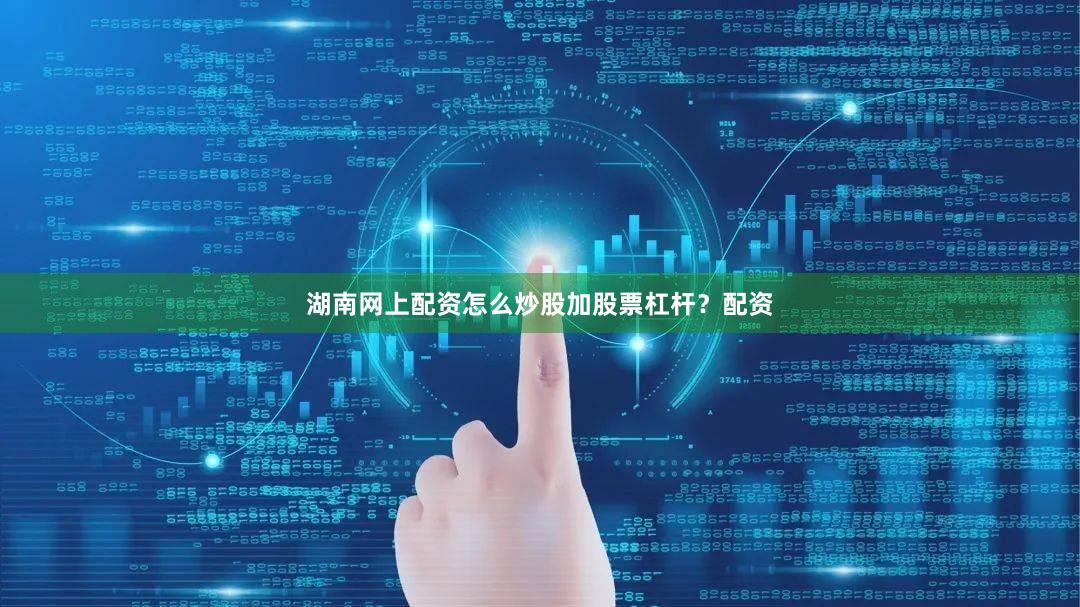 湖南网上配资怎么炒股加股票杠杆?配资
