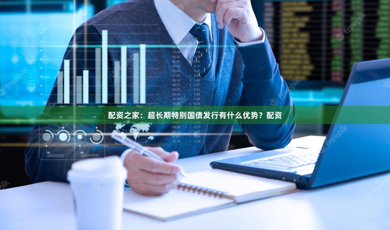 配资之家：超长期特别国债发行有什么优势？配资