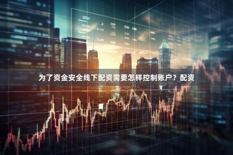 为了资金安全线下配资需要怎样控制账户？配资