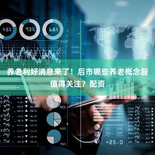 养老利好消息来了！后市哪些养老概念股值得关注？配资
