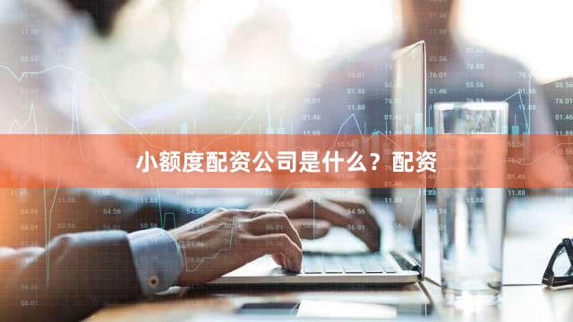 小额度配资公司是什么？配资
