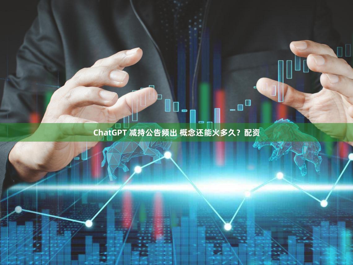 ChatGPT 减持公告频出 概念还能火多久？配资