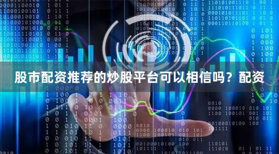 股市配资推荐的炒股平台可以相信吗？配资