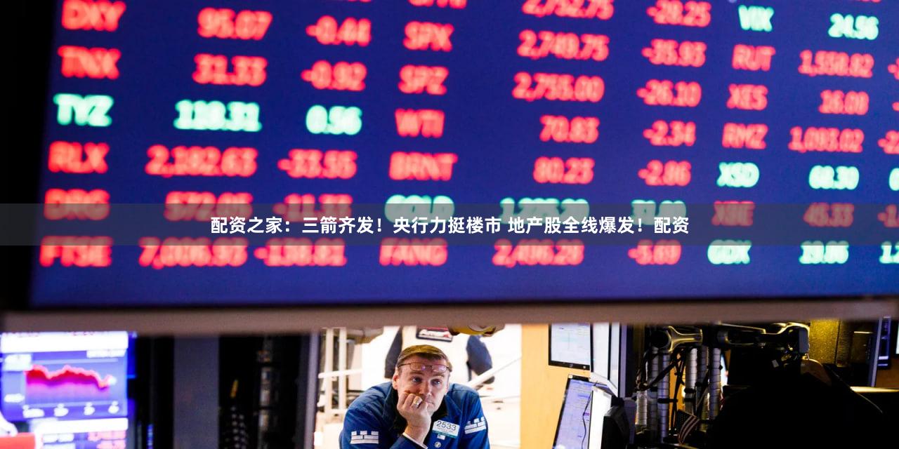 配资之家：三箭齐发！央行力挺楼市 地产股全线爆发！配资