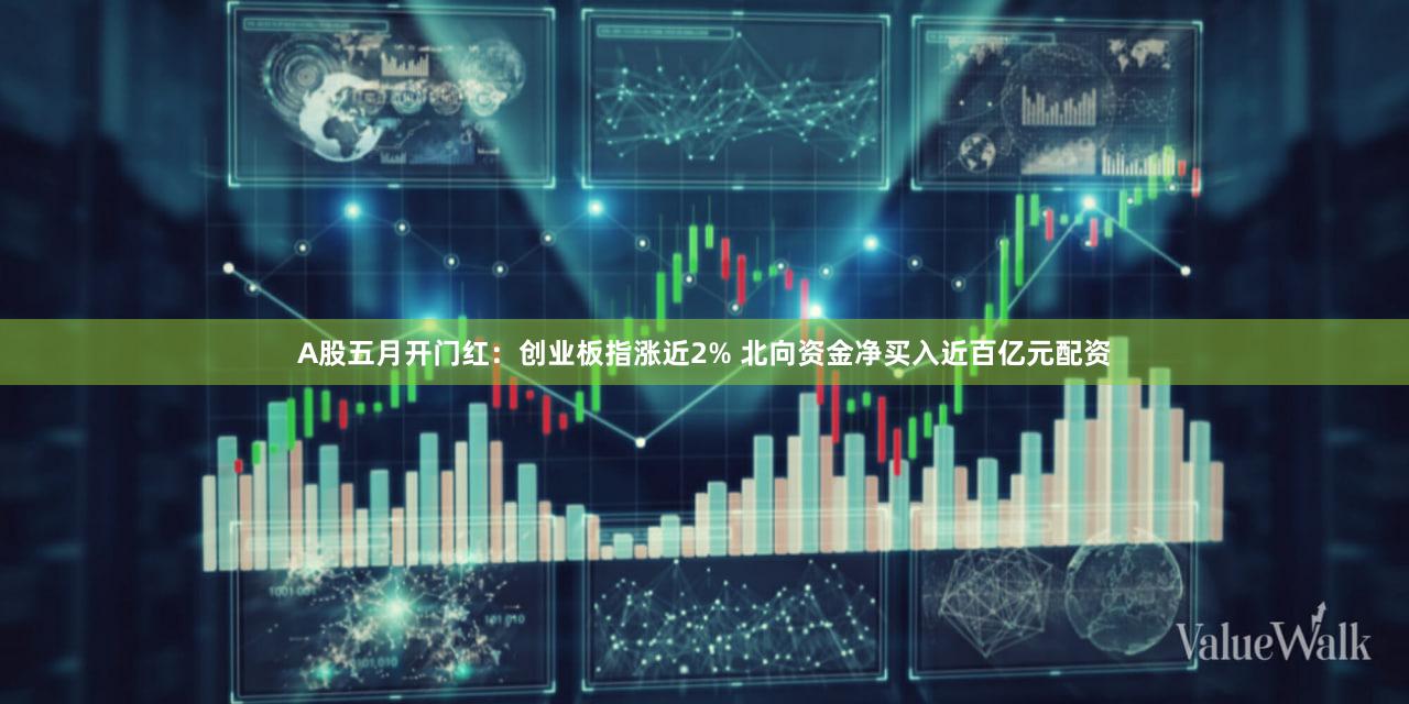 A股五月开门红：创业板指涨近2% 北向资金净买入近百亿元配资