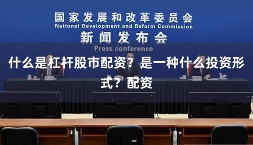 什么是杠杆股市配资？是一种什么投资形式？配资