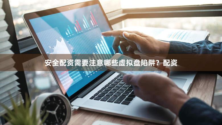 安全配资需要注意哪些虚拟盘陷阱？配资
