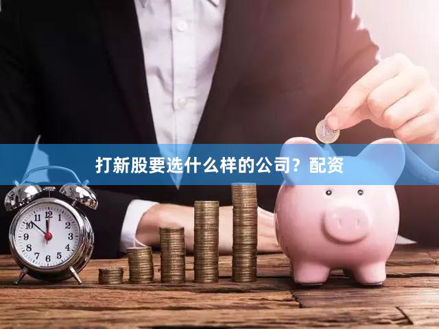 打新股要选什么样的公司？配资