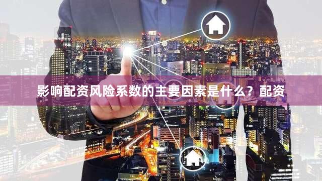 影响配资风险系数的主要因素是什么？配资