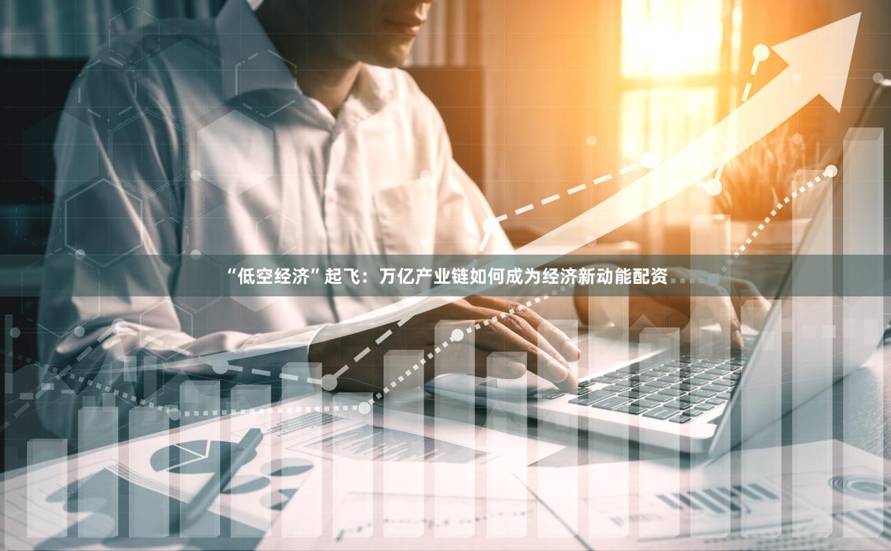 “低空经济”起飞：万亿产业链如何成为经济新动能配资