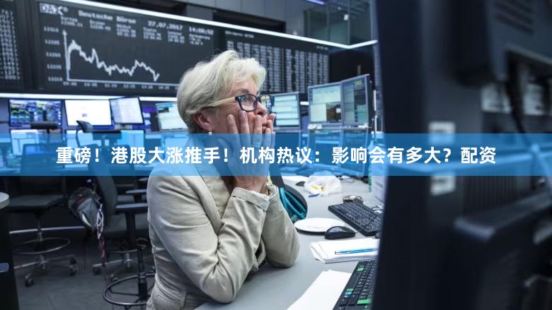 重磅！港股大涨推手！机构热议：影响会有多大？配资
