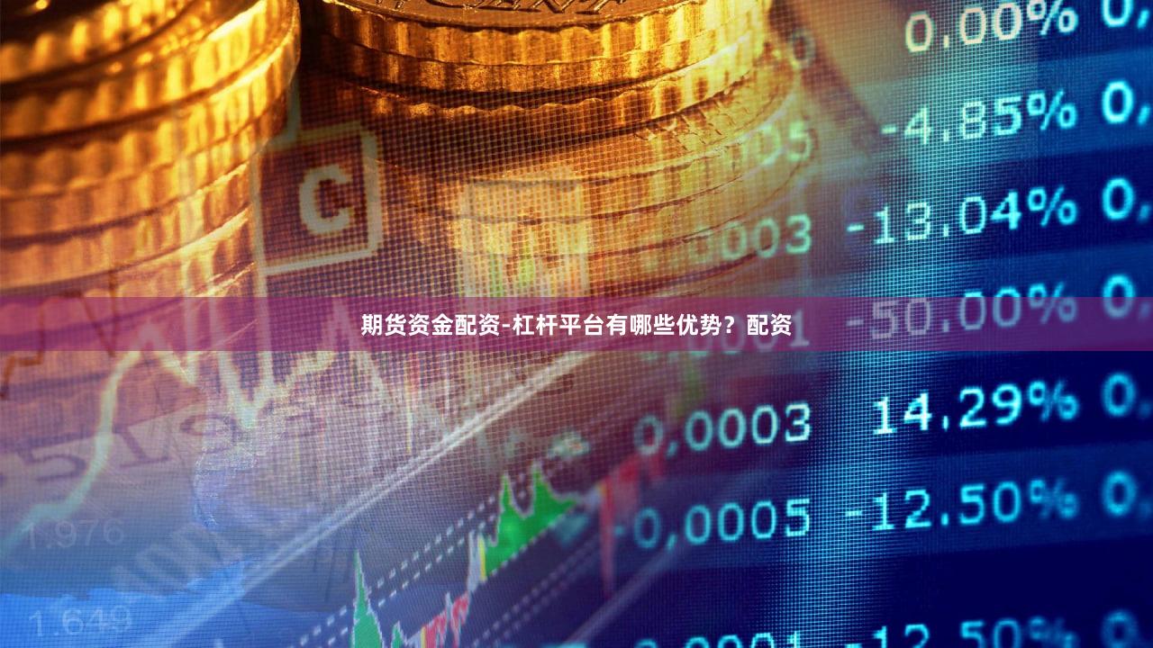 期货资金配资-杠杆平台有哪些优势？配资