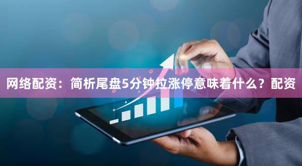 网络配资：简析尾盘5分钟拉涨停意味着什么？配资