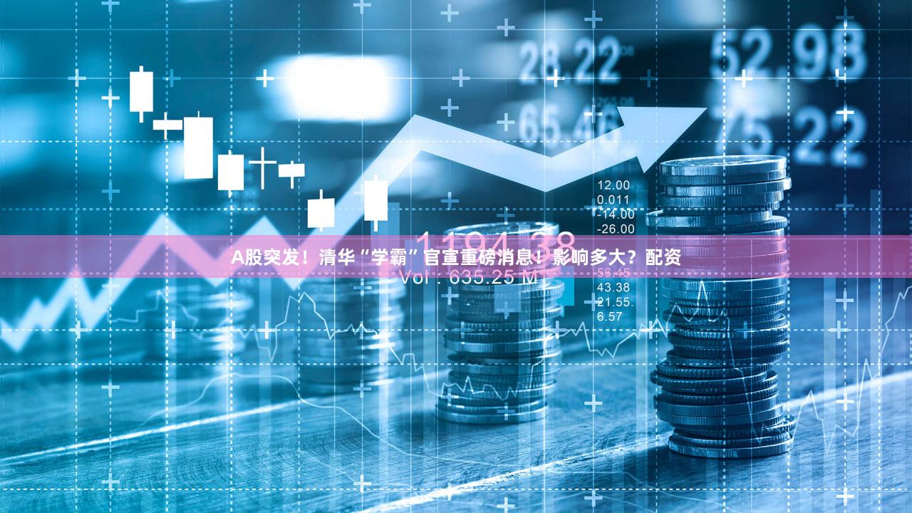 A股突发！清华“学霸”官宣重磅消息！影响多大？配资