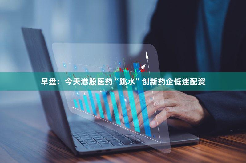 早盘：今天港股医药“跳水”创新药企低迷配资