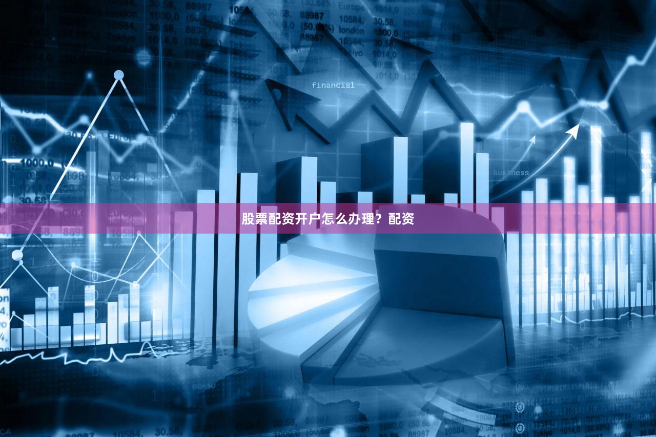 股票配资开户怎么办理？配资