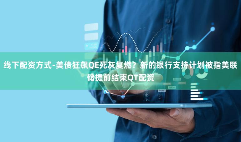 线下配资方式-美债狂飙QE死灰复燃？新的银行支持计划被指美联储提前结束QT配资