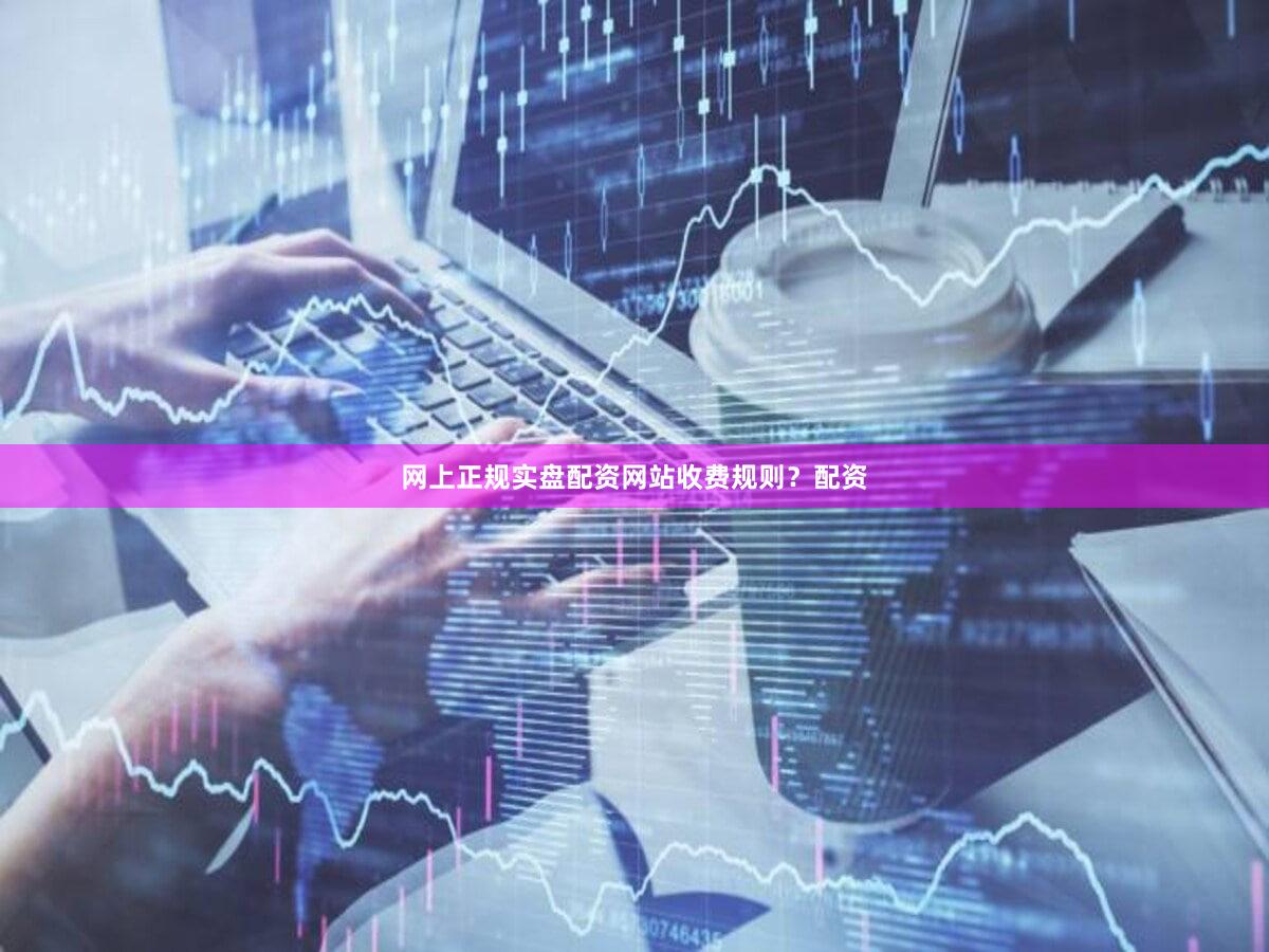 网上正规实盘配资网站收费规则？配资