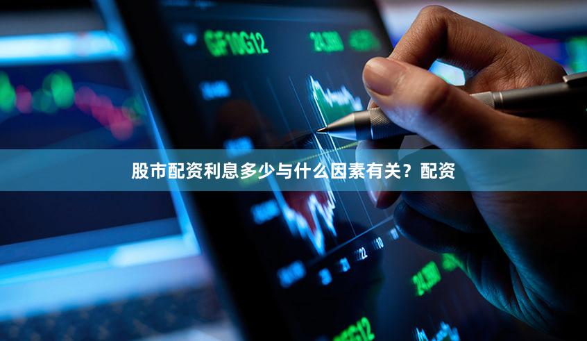股市配资利息多少与什么因素有关？配资