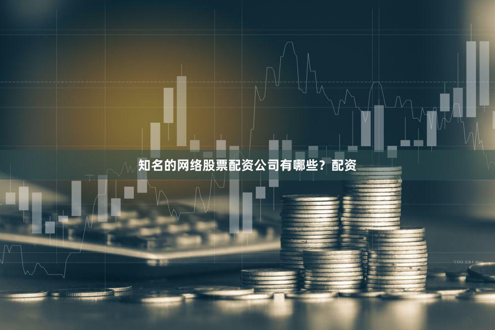 知名的网络股票配资公司有哪些？配资