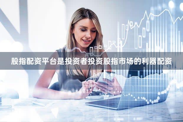 股指配资平台是投资者投资股指市场的利器配资