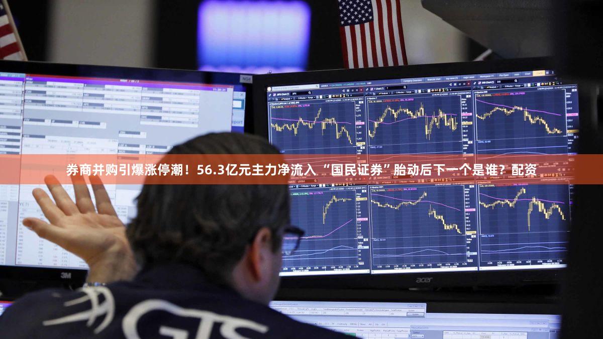 券商并购引爆涨停潮！56.3亿元主力净流入 “国民证券”胎动后下一个是谁？配资