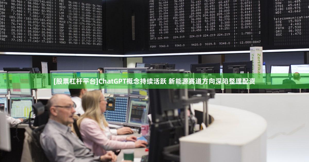 [股票杠杆平台]ChatGPT概念持续活跃 新能源赛道方向深陷整理配资