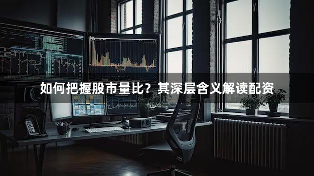 如何把握股市量比？其深层含义解读配资