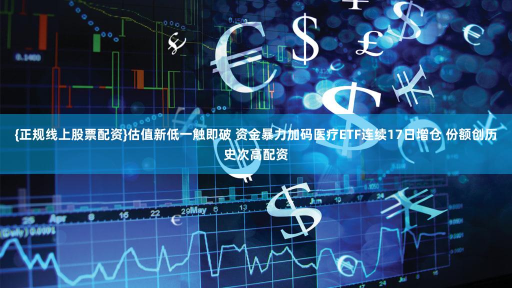 {正规线上股票配资}估值新低一触即破 资金暴力加码医疗ETF连续17日增仓 份额创历史次高配资