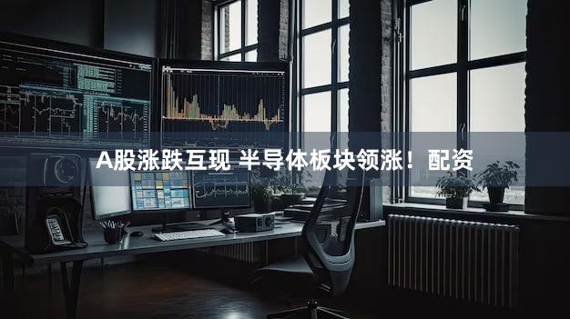 A股涨跌互现 半导体板块领涨！配资