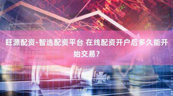 旺源配资-智选配资平台 在线配资开户后多久能开始交易？