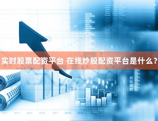 实时股票配资平台 在线炒股配资平台是什么？