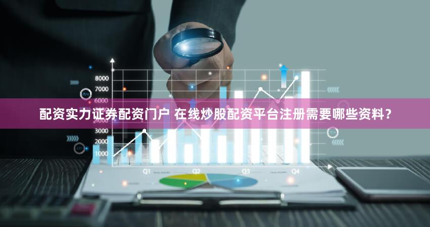 配资实力证券配资门户 在线炒股配资平台注册需要哪些资料？
