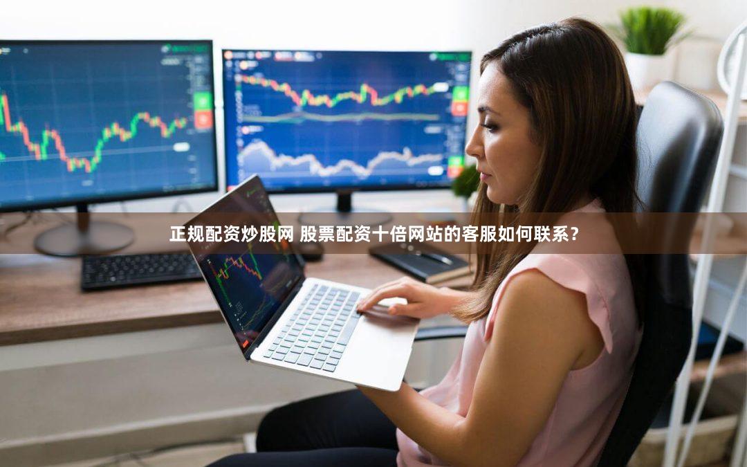 正规配资炒股网 股票配资十倍网站的客服如何联系？