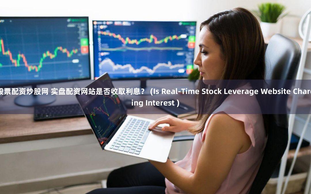 股票配资炒股网 实盘配资网站是否收取利息？ (Is Real-Time Stock Leverage Website Charging Interest )